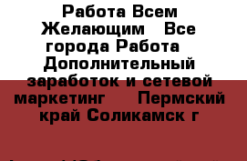 Работа Всем Желающим - Все города Работа » Дополнительный заработок и сетевой маркетинг   . Пермский край,Соликамск г.